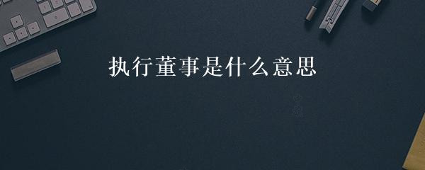 執行董事是什么意思.jpg 執行董事是什么意思.jpg