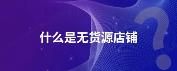 什么是無(wú)貨源店鋪.jpg 什么是無(wú)貨源店鋪.jpg
