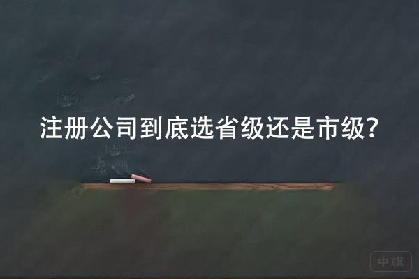 注冊公司到底選省級還是市級? 注冊公司到底選省級還是市級?